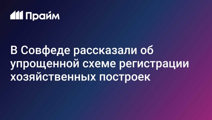 В Совфеде рассказали об упрощенной схеме регистрации хозяйственных построек