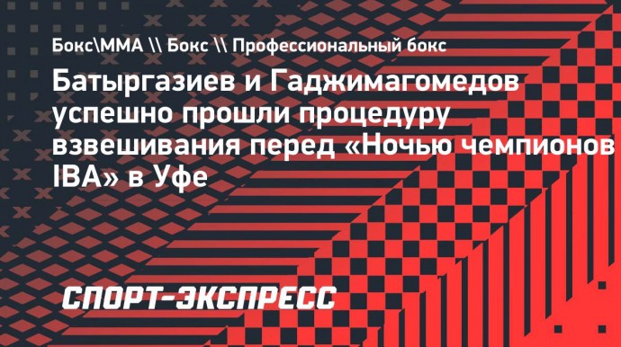 Батыргазиев и Гаджимагомедов успешно прошли процедуру взвешивания перед «Ночью чемпионов IBA» в Уфе