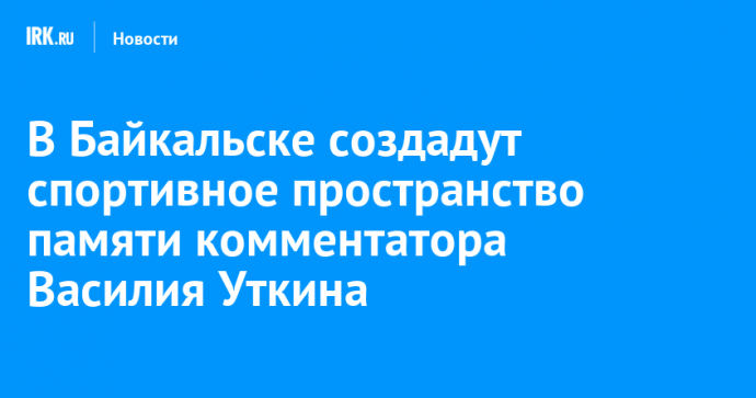 В Байкальске создадут спортивное пространство памяти комментатора Василия Уткина