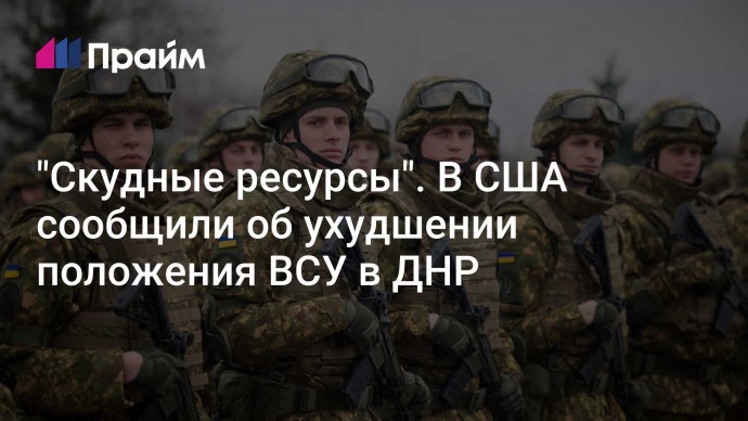 "Скудные ресурсы". В США сообщили об ухудшении положения ВСУ в ДНР