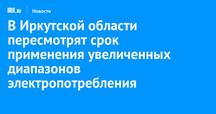 В Иркутской области пересмотрят срок применения увеличенных диапазонов электропотребления