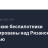 Украинские беспилотники ликвидированы над Рязанской областью