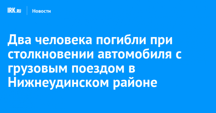 Два человека погибли при столкновении автомобиля с грузовым поездом в Нижнеудинском районе