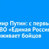 Владимир Путин: с первых дней СВО «Единая Россия» поддерживает бойцов