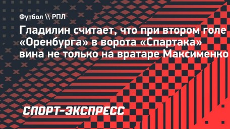 Гладилин — об ошибке Максименко в матче с «Оренбургом»: «Это не только его вина»