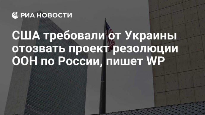 США требовали от Украины отозвать проект резолюции ООН по России, пишет WP