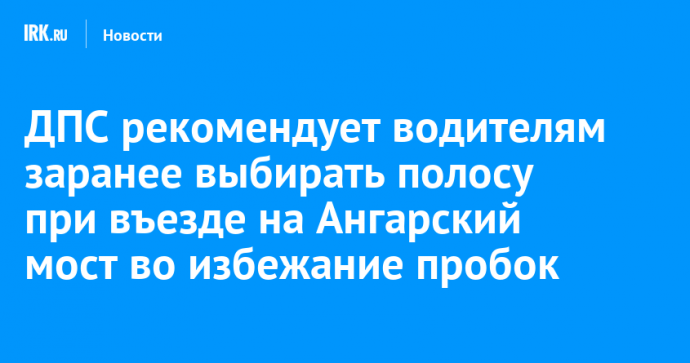 ДПС рекомендует водителям заранее выбирать полосу при въезде на Ангарский мост во избежание пробок