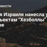 Армия Израиля нанесла удар по объектам "Хезболлы" в Ливане