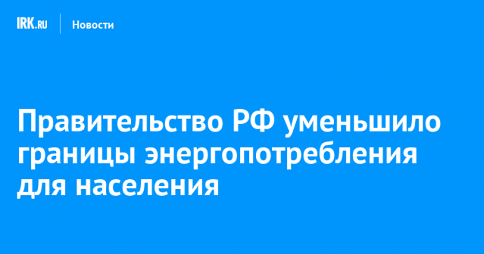 Правительство РФ уменьшило границы энергопотребления для населения