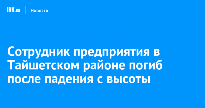 Сотрудник предприятия в Тайшетском районе погиб после падения с высоты