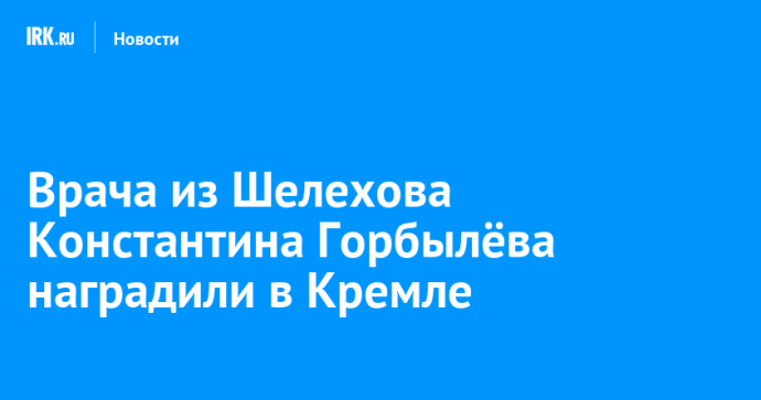 Врача из Шелехова Константина Горбылёва наградили в Кремле