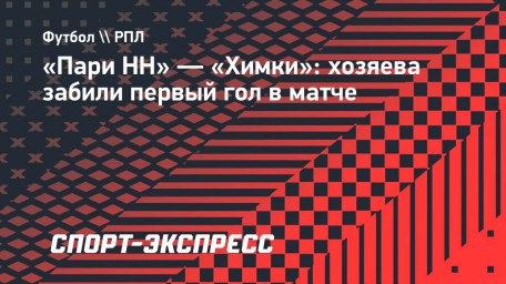 «Пари НН» — «Химки»: хозяева забили первый гол в матче