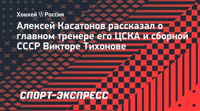 Касатонов рассказал о великом тренере: «Тихонов не любил разговоры о высокой политической значимости наших побед»