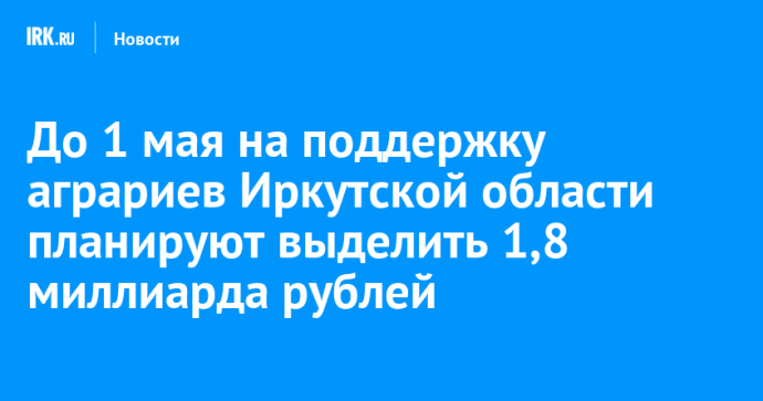 До 1 мая на поддержку аграриев Иркутской области планируют выделить 1,8 миллиарда рублей