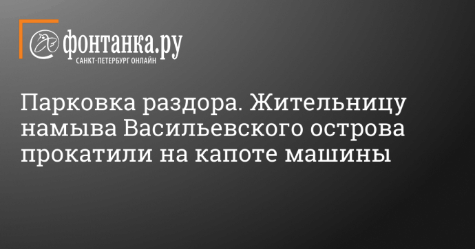 Парковка раздора. Жительницу намыва Васильевского острова прокатили на капоте машины