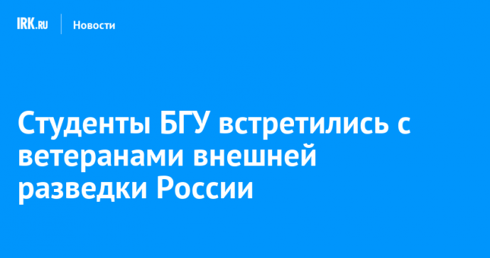 Студенты БГУ встретились с ветеранами внешней разведки России