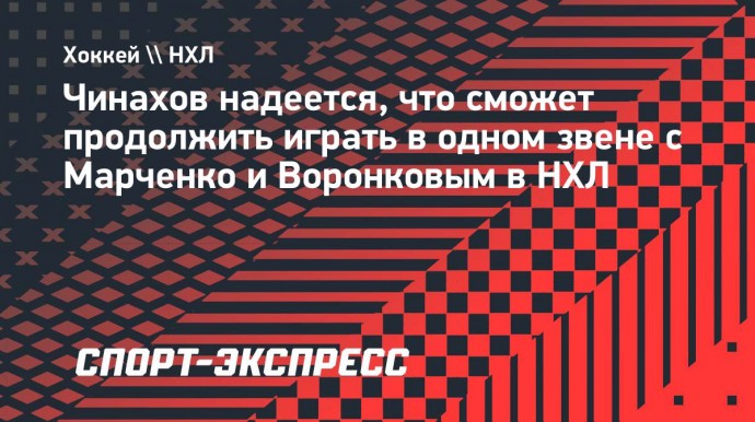 Чинахов: «Надеюсь, еще поиграю в НХЛ с Марченко и Воронковым»