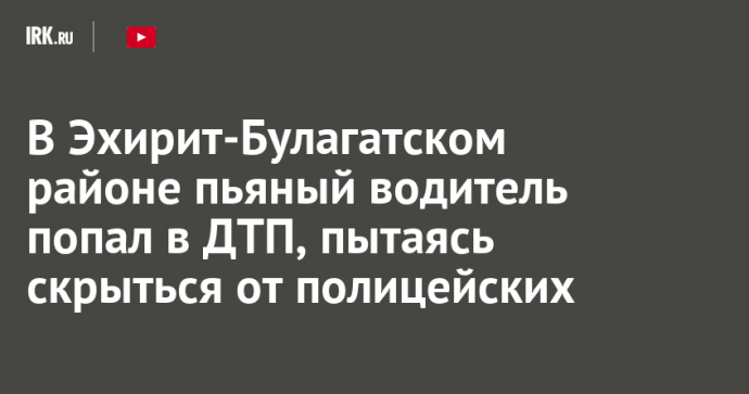 В Эхирит-Булагатском районе пьяный водитель попал в ДТП, пытаясь скрыться от полицейских