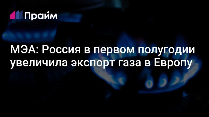 МЭА: Россия в первом полугодии увеличила экспорт газа в Европу