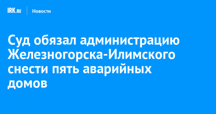 Суд обязал администрацию Железногорска-Илимского снести пять аварийных домов