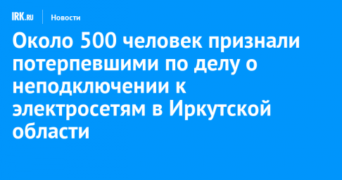 Около 500 человек признаны потерпевшими по делу о неподключении к электросетям в Иркутской области