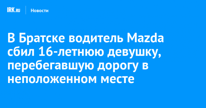 В Братске водитель Mazda сбил 16-летнюю девушку, перебегавшую дорогу в неположенном месте