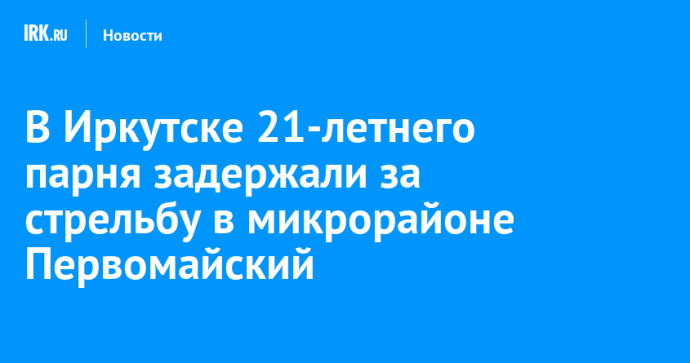 В Иркутске 21-летнего парня задержали за стрельбу в микрорайоне Первомайский