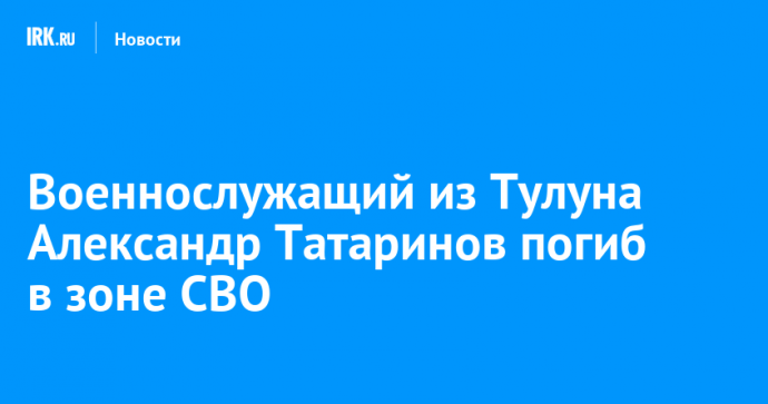 Военнослужащий из Тулуна Александр Татаринов погиб в зоне СВО