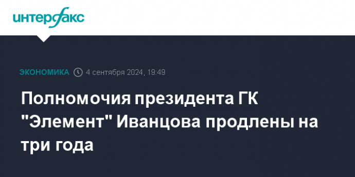 Полномочия президента ГК "Элемент" Иванцова продлены на три года