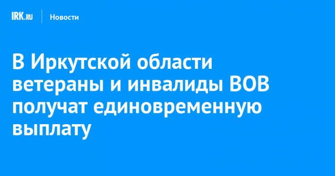 В Иркутской области ветераны и инвалиды ВОВ получат единовременную выплату