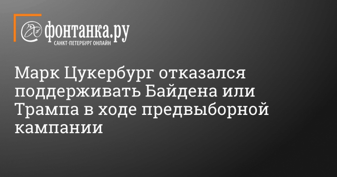 Марк Цукербург отказался поддерживать Байдена или Трампа в ходе предвыборной кампании