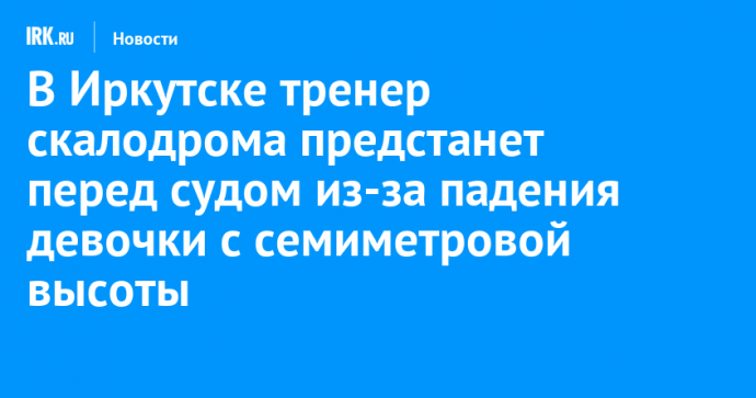 В Иркутске тренер скалодрома предстанет перед судом из-за падения девочки с семиметровой высоты