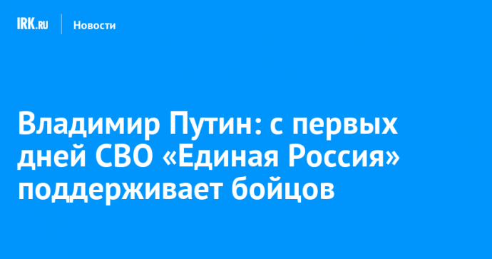 Владимир Путин: с первых дней СВО «Единая Россия» поддерживает бойцов