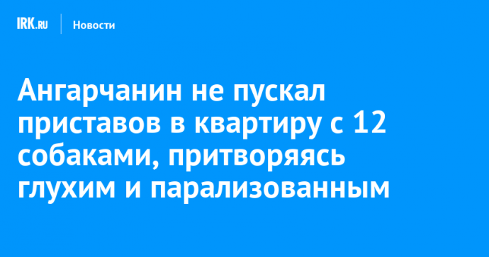 Ангарчанин не пускал приставов в квартиру с 12 собаками, притворяясь глухим и парализованным