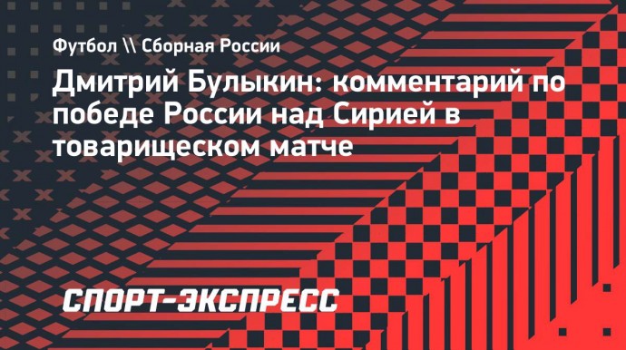 Булыкин: «Сборная России могла забить больше в матче с Сирией»