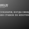 В ЦБ рассказали, когда ожидать снижения ставок по ипотеке