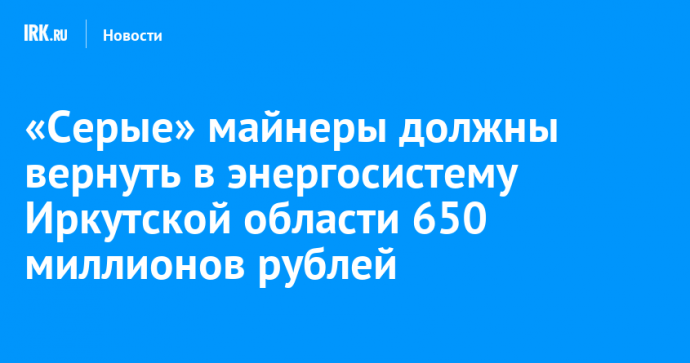 «Серые» майнеры должны вернуть в энергосистему Иркутской области 650 миллионов рублей