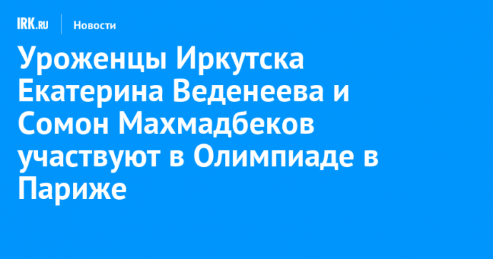 Уроженцы Иркутска Екатерина Веденеева и Сомон Махмадбеков участвуют в Олимпиаде в Париже