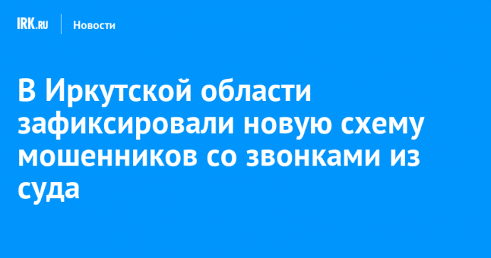 В Иркутской области зафиксировали новую схему мошенников со звонками из суда