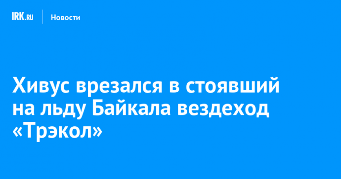 Хивус врезался в стоявший на льду Байкала вездеход «Трэкол»