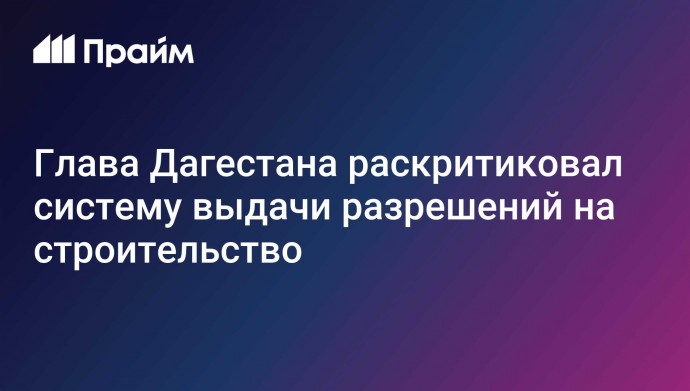 Глава Дагестана раскритиковал систему выдачи разрешений на строительство