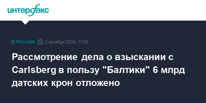 Рассмотрение дела о взыскании с Carlsberg в пользу "Балтики" 6 млрд датских крон отложено