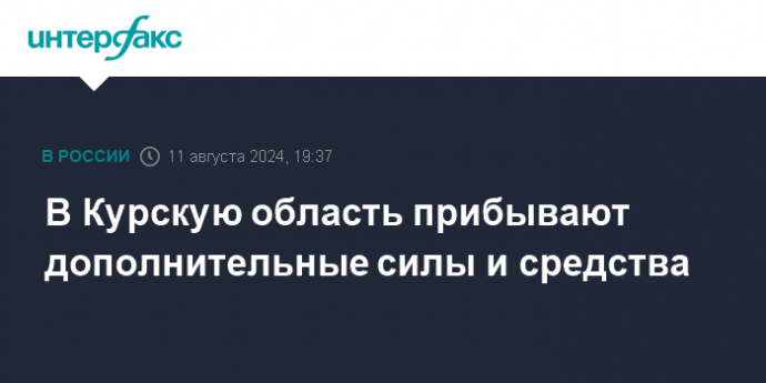 В Курскую область прибывают дополнительные силы и средства