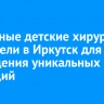 Известные детские хирурги прилетели в Иркутск для проведения уникальных операций