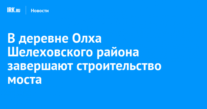 В деревне Олха Шелеховского района завершают строительство моста