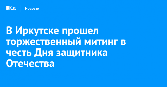 В Иркутске прошел торжественный митинг в честь Дня защитника Отечества