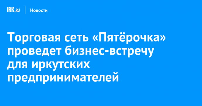 Торговая сеть «Пятёрочка» проведет бизнес-встречу для иркутских предпринимателей