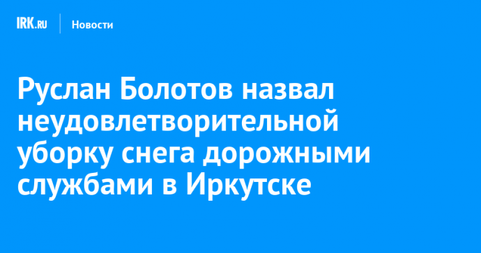 Руслан Болотов назвал неудовлетворительной уборку снега дорожными службами в Иркутске