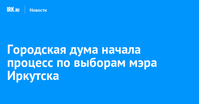 Городская дума начала процесс по выборам мэра Иркутска