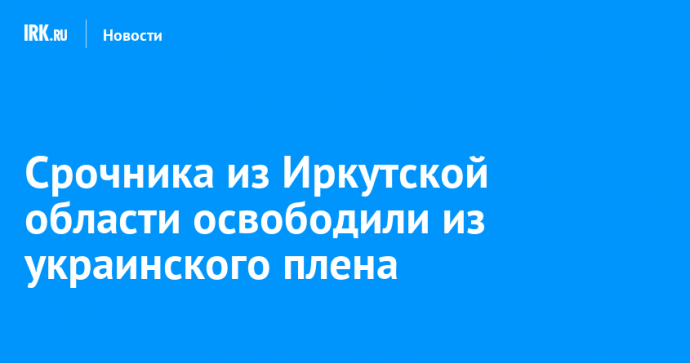 Срочника из Иркутской области освободили из украинского плена